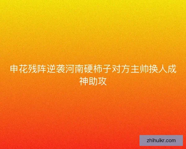 申花残阵逆袭河南硬柿子对方主帅换人成神助攻