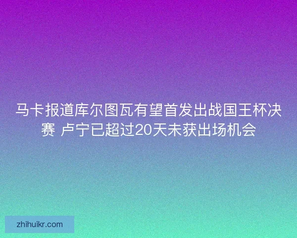 马卡报道库尔图瓦有望首发出战国王杯决赛 卢宁已超过20天未获出场机会