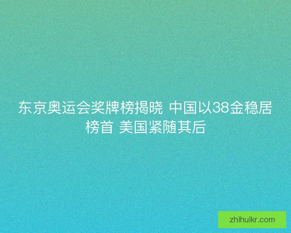 东京奥运会奖牌榜揭晓 中国以38金稳居榜首 美国紧随其后
