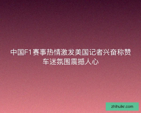 中国F1赛事热情激发美国记者兴奋称赞车迷氛围震撼人心