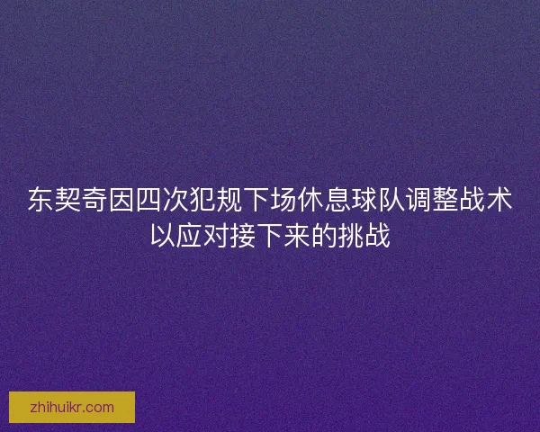 东契奇因四次犯规下场休息球队调整战术以应对接下来的挑战