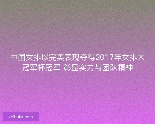 中国女排以完美表现夺得2017年女排大冠军杯冠军 彰显实力与团队精神