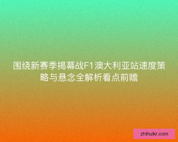 围绕新赛季揭幕战F1澳大利亚站速度策略与悬念全解析看点前瞻